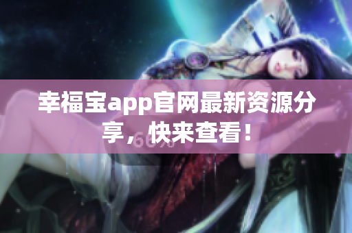 幸福宝app官网最新资源分享，快来查看！