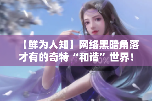 【鲜为人知】网络黑暗角落才有的奇特“和谐”世界！