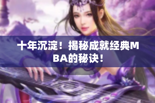 十年沉淀！揭秘成就经典MBA的秘诀！