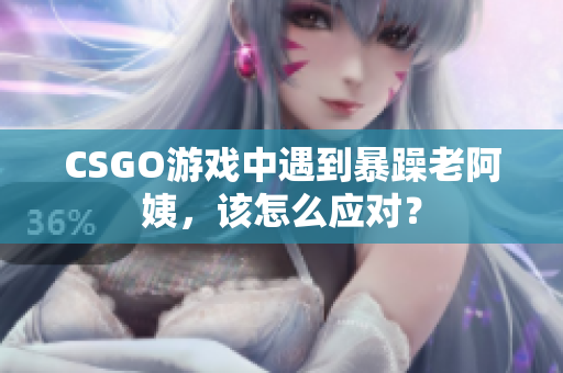 CSGO游戏中遇到暴躁老阿姨，该怎么应对？