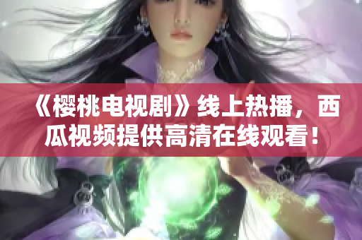 《樱桃电视剧》线上热播，西瓜视频提供高清在线观看！
