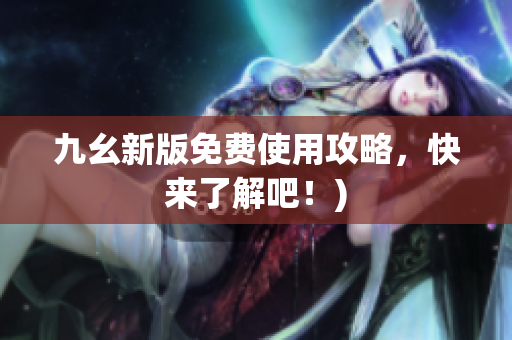 九幺新版免费使用攻略，快来了解吧！)