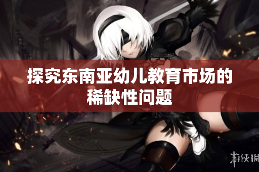 探究东南亚幼儿教育市场的稀缺性问题