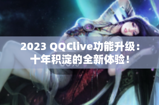 2023 QQClive功能升级：十年积淀的全新体验！