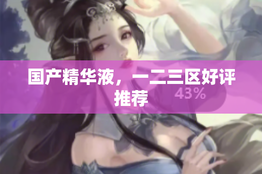 国产精华液，一二三区好评推荐