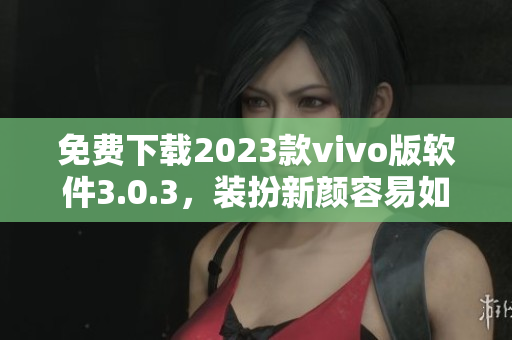 免费下载2023款vivo版软件3.0.3，装扮新颜容易如反掌