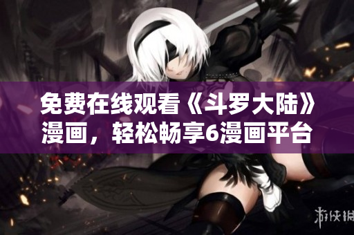 免费在线观看《斗罗大陆》漫画，轻松畅享6漫画平台