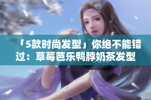 「5款时尚发型」你绝不能错过：草莓芭乐鸭脖奶茶发型安利！