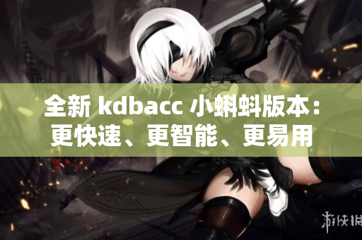 全新 kdbacc 小蝌蚪版本：更快速、更智能、更易用