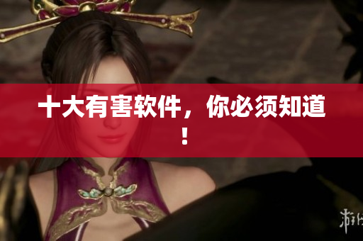 十大有害软件，你必须知道！
