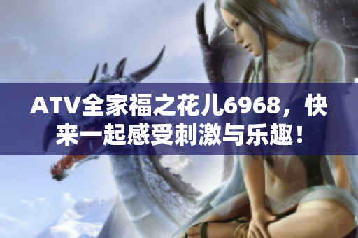 ATV全家福之花儿6968，快来一起感受刺激与乐趣！