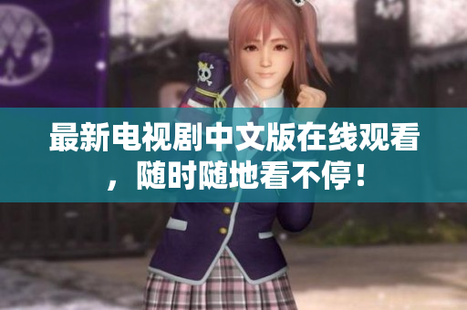最新电视剧中文版在线观看，随时随地看不停！