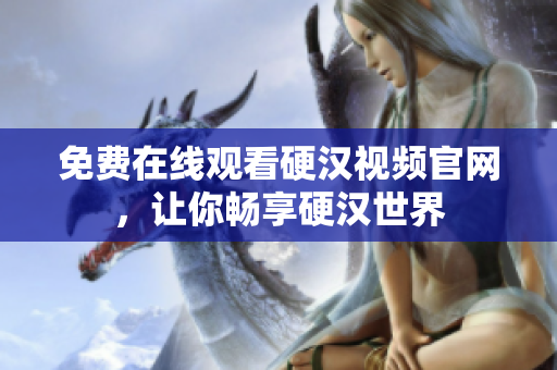 免费在线观看硬汉视频官网，让你畅享硬汉世界