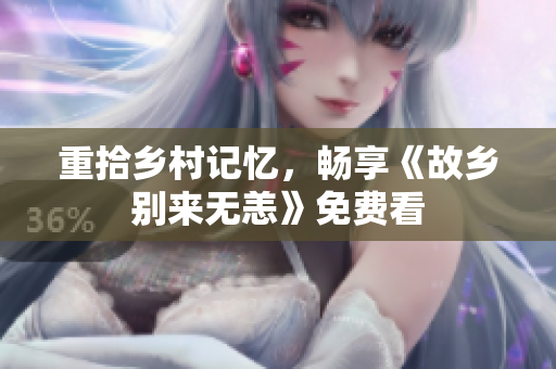 重拾乡村记忆，畅享《故乡别来无恙》免费看