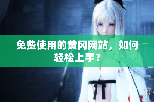 免费使用的黄冈网站，如何轻松上手？