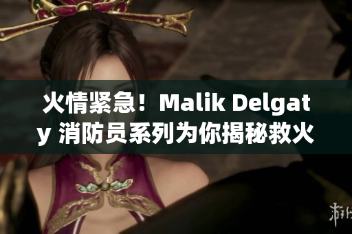 火情紧急！Malik Delgaty 消防员系列为你揭秘救火技巧