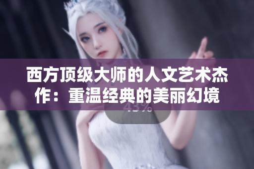 西方顶级大师的人文艺术杰作：重温经典的美丽幻境