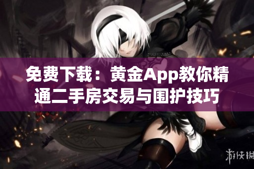 免费下载：黄金App教你精通二手房交易与围护技巧