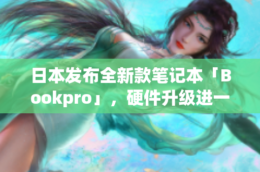 日本发布全新款笔记本「Bookpro」，硬件升级进一步改善使用体验