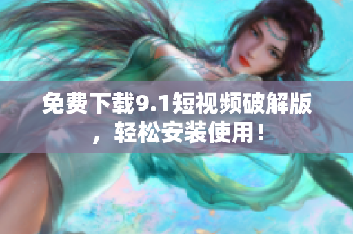 免费下载9.1短视频破解版，轻松安装使用！