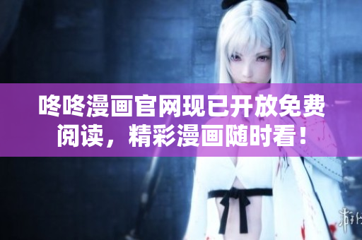 咚咚漫画官网现已开放免费阅读，精彩漫画随时看！