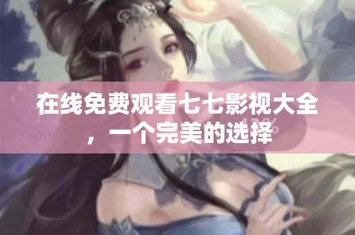 在线免费观看七七影视大全，一个完美的选择