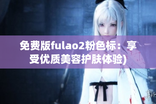 免费版fulao2粉色标：享受优质美容护肤体验)