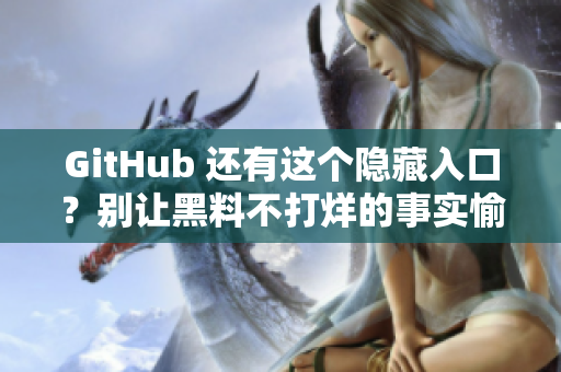 GitHub 还有这个隐藏入口？别让黑料不打烊的事实愉快地泄露！