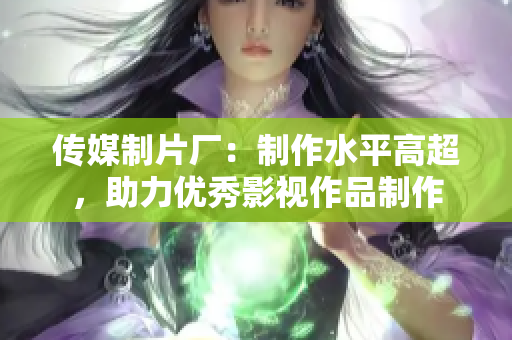 传媒制片厂：制作水平高超，助力优秀影视作品制作