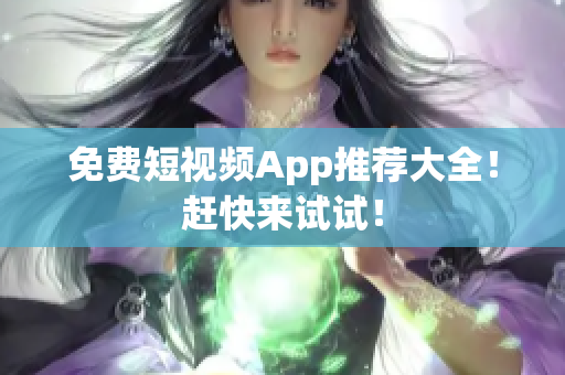 免费短视频App推荐大全！赶快来试试！