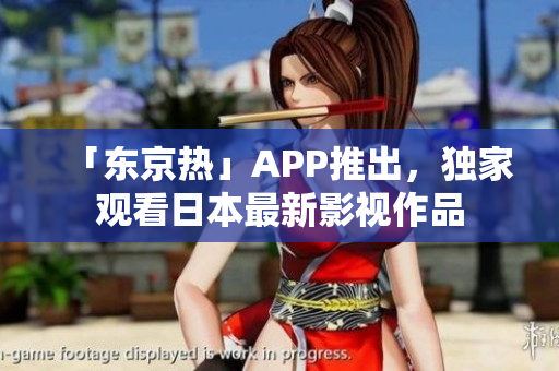 「东京热」APP推出，独家观看日本最新影视作品
