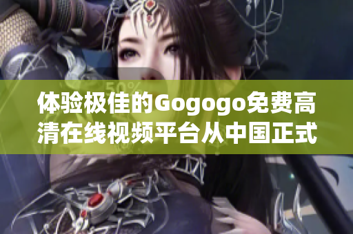 体验极佳的Gogogo免费高清在线视频平台从中国正式上线
