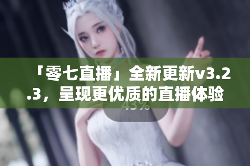 「零七直播」全新更新v3.2.3，呈现更优质的直播体验