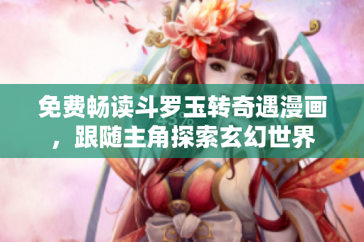 免费畅读斗罗玉转奇遇漫画，跟随主角探索玄幻世界