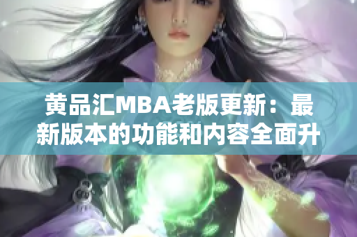 黄品汇MBA老版更新：最新版本的功能和内容全面升级