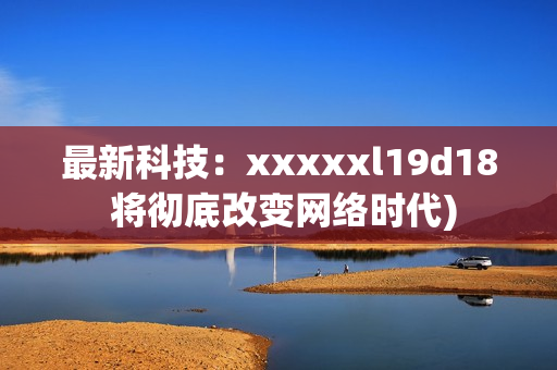 最新科技：xxxxxl19d18 将彻底改变网络时代)