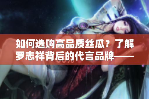 如何选购高品质丝瓜？了解罗志祥背后的代言品牌——旧草莓！