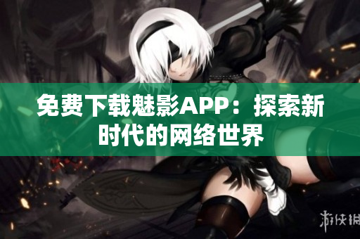 免费下载魅影APP：探索新时代的网络世界