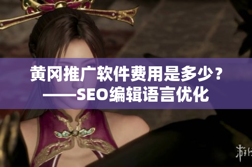 黄冈推广软件费用是多少？——SEO编辑语言优化