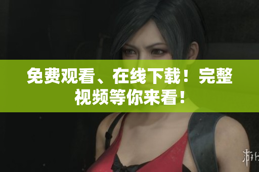 免费观看、在线下载！完整视频等你来看！