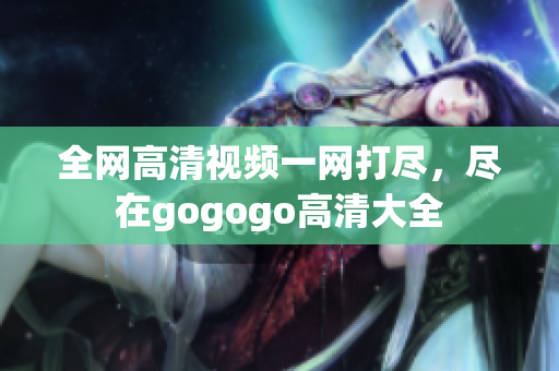 全网高清视频一网打尽，尽在gogogo高清大全