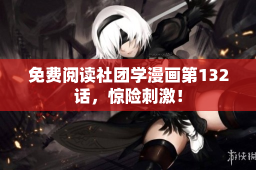 免费阅读社团学漫画第132话，惊险刺激！