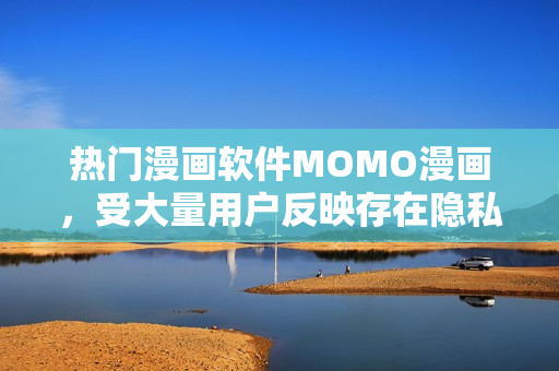 热门漫画软件MOMO漫画，受大量用户反映存在隐私问题