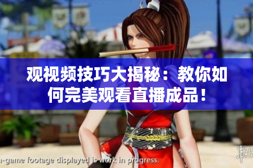 观视频技巧大揭秘：教你如何完美观看直播成品！