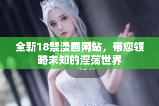 全新18禁漫画网站，带您领略未知的淫荡世界