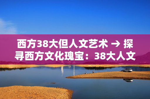 西方38大但人文艺术 → 探寻西方文化瑰宝：38大人文艺术