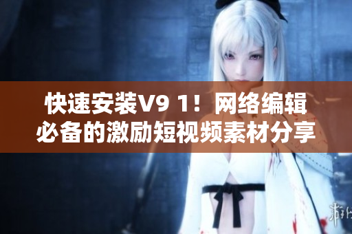 快速安装V9 1！网络编辑必备的激励短视频素材分享