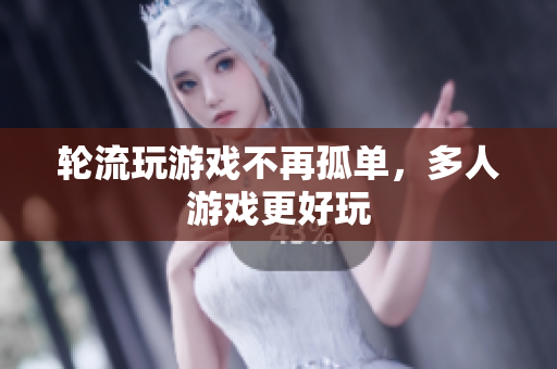 轮流玩游戏不再孤单，多人游戏更好玩