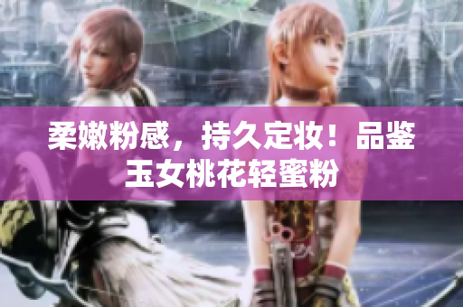 柔嫩粉感，持久定妆！品鉴玉女桃花轻蜜粉
