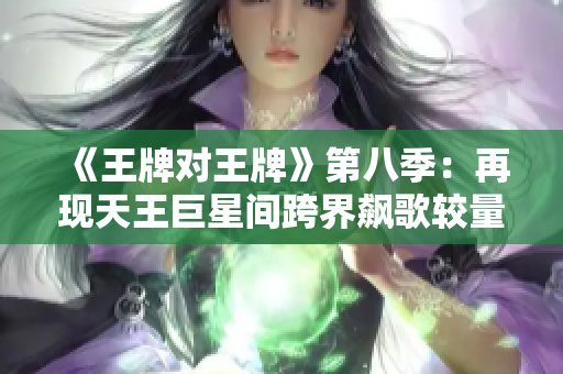 《王牌对王牌》第八季：再现天王巨星间跨界飙歌较量！